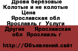 Дрова берёзовые. Колотые и не колотые. › Цена ­ 1 000 - Ярославская обл., Ярославль г. Услуги » Другие   . Ярославская обл.,Ярославль г.